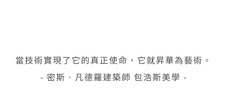 當技術實現了它的真正使命，它就昇華為藝術。- 密斯‧凡德羅建築師 包浩斯美學 -