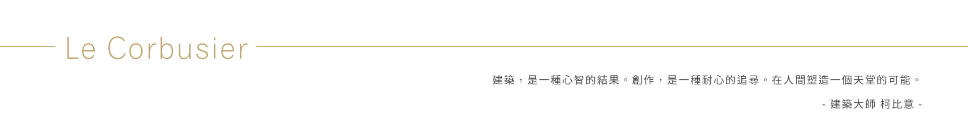 建築，是一種心智的結果。創作，是一種耐心的追尋。在人間塑造一個天堂的可能。- 建築大師 柯比意 -