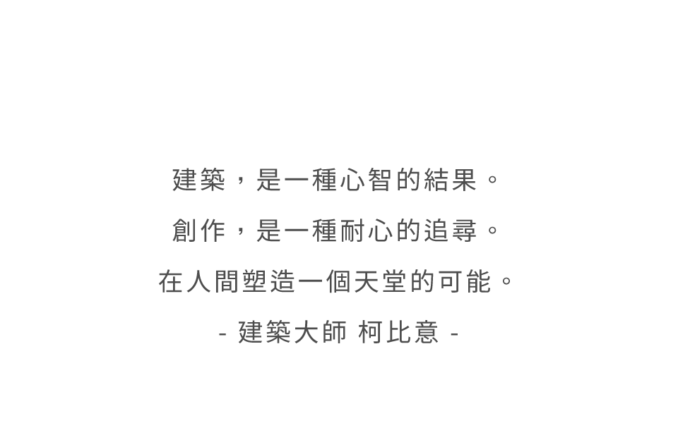 建築，是一種心智的結果。創作，是一種耐心的追尋。在人間塑造一個天堂的可能。- 建築大師 柯比意 -