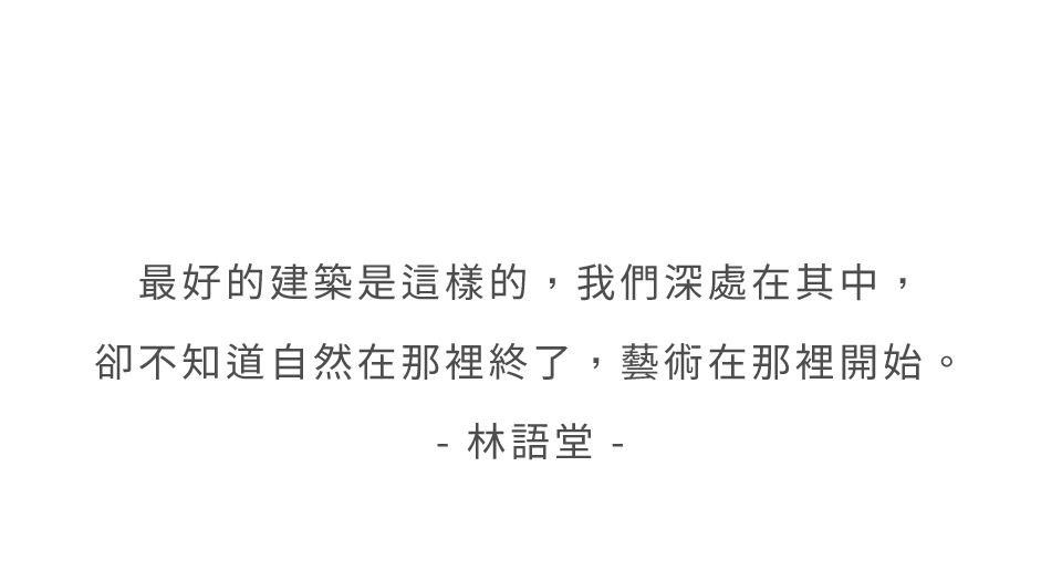 最好的建築是這樣的，我們深處在其中，卻不知道自然在那裡終了，藝術在那裡開始。- 林語堂 -